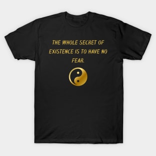 The Whole Secret of Existence Is To Have No Fear. T-Shirt